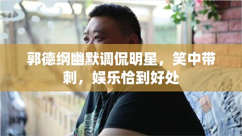 郭德綱幽默調(diào)侃明星，笑中帶刺，娛樂恰到好處