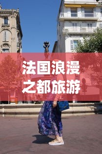 法國浪漫之都旅游攻略大全，帶你暢游夢幻之地！