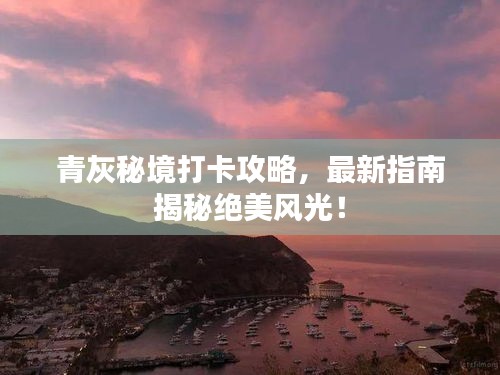 青灰秘境打卡攻略，最新指南揭秘絕美風(fēng)光！