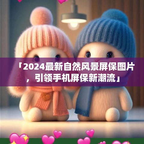 「2024最新自然風(fēng)景屏保圖片，引領(lǐng)手機(jī)屏保新潮流」