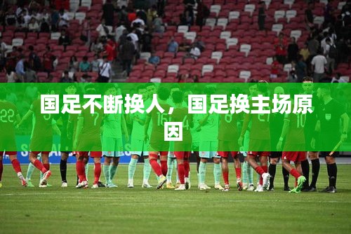國足不斷換人，國足換主場原因 