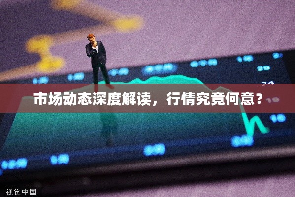 市場(chǎng)動(dòng)態(tài)深度解讀，行情究竟何意？