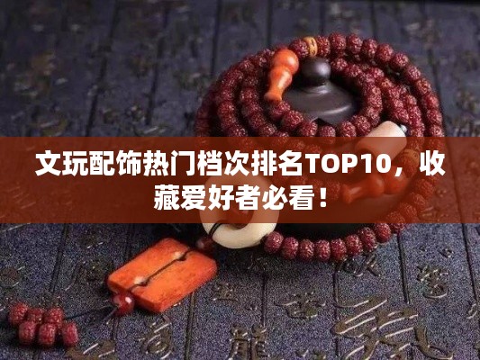 文玩配飾熱門檔次排名TOP10，收藏愛好者必看！
