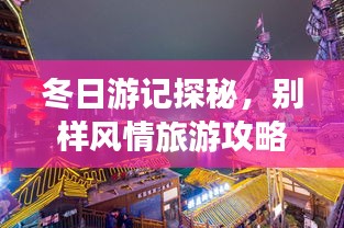 冬日游記探秘，別樣風(fēng)情旅游攻略大揭秘！