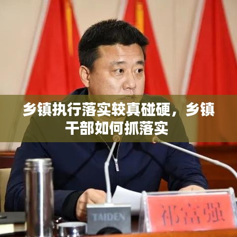 鄉(xiāng)鎮(zhèn)執(zhí)行落實較真碰硬，鄉(xiāng)鎮(zhèn)干部如何抓落實 