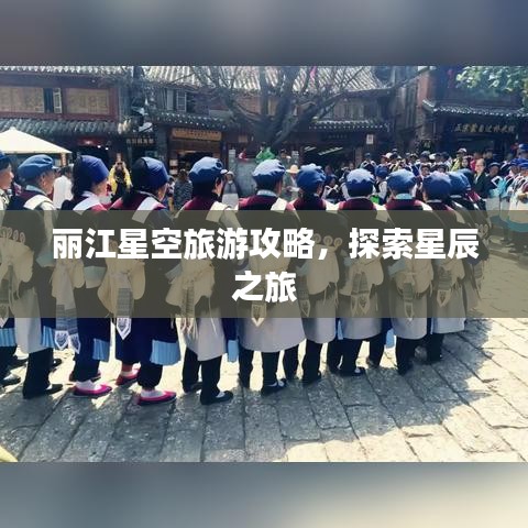 麗江星空旅游攻略，探索星辰之旅