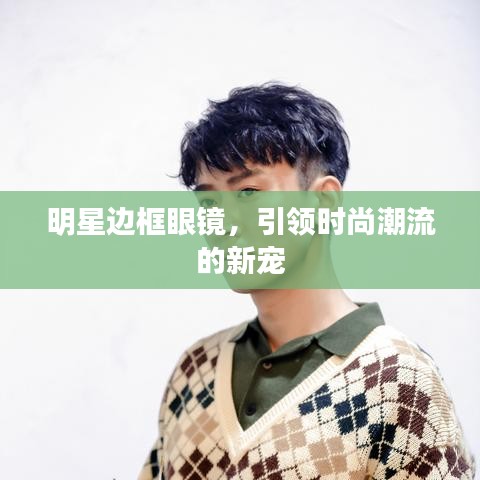 明星邊框眼鏡，引領(lǐng)時(shí)尚潮流的新寵