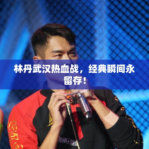 林丹武漢熱血戰(zhàn)，經(jīng)典瞬間永留存！
