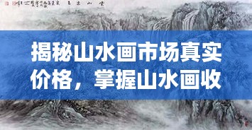揭秘山水畫市場(chǎng)真實(shí)價(jià)格，掌握山水畫收藏價(jià)值秘籍