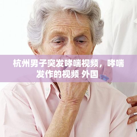 杭州男子突發(fā)哮喘視頻，哮喘發(fā)作的視頻 外國 