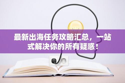 最新出海任務(wù)攻略匯總，一站式解決你的所有疑惑！