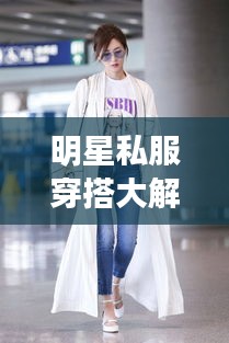 明星私服穿搭大解密，時尚啟示與個性風(fēng)采展現(xiàn)