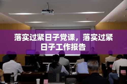 落實(shí)過(guò)緊日子黨課，落實(shí)過(guò)緊日子工作報(bào)告 