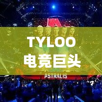TYLOO電競巨頭崛起影響全球排名重磅揭秘！
