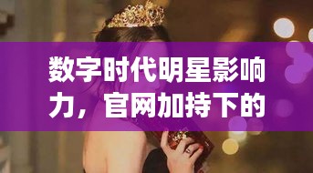 數(shù)字時代明星影響力，官網加持下的明星魅力無限！