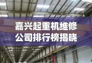 嘉興起重機維修公司排行榜揭曉！專業(yè)團隊實力對比，優(yōu)質(zhì)服務商一覽無余