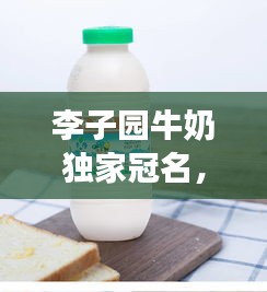 李子園牛奶獨家冠名，李子園的牛奶好喝嗎 
