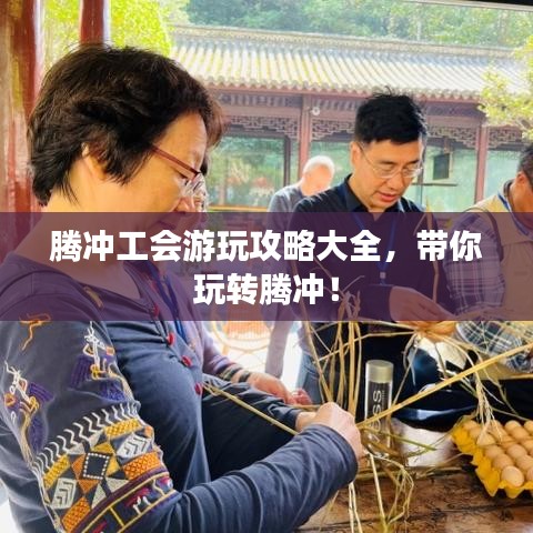 騰沖工會游玩攻略大全，帶你玩轉(zhuǎn)騰沖！