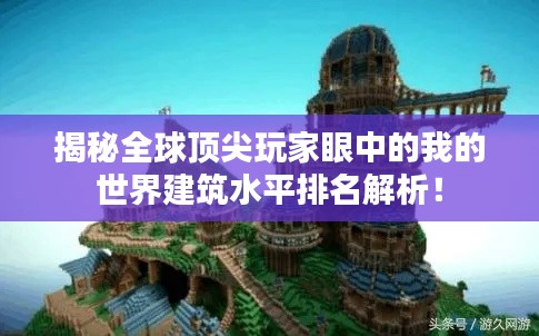 揭秘全球頂尖玩家眼中的我的世界建筑水平排名解析！