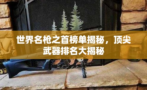 世界名槍之首榜單揭秘，頂尖武器排名大揭秘