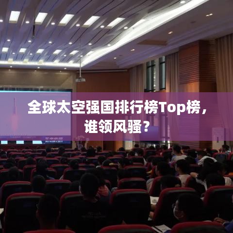 全球太空強國排行榜Top榜，誰領(lǐng)風騷？