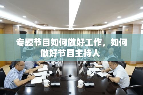 專(zhuān)題節(jié)目如何做好工作，如何做好節(jié)目主持人 