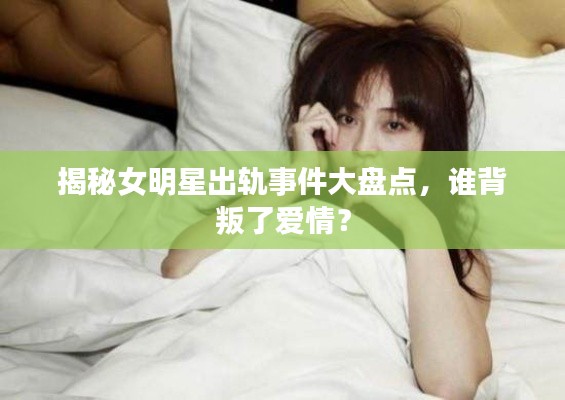 揭秘女明星出軌事件大盤點，誰背叛了愛情？