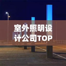 室外照明設(shè)計公司TOP榜，權(quán)威排名一網(wǎng)打盡