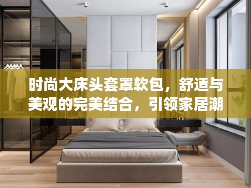 時(shí)尚大床頭套罩軟包，舒適與美觀的完美結(jié)合，引領(lǐng)家居潮流新風(fēng)尚