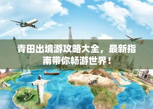 青田出境游攻略大全，最新指南帶你暢游世界！