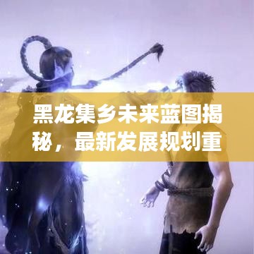 黑龍集鄉(xiāng)未來藍圖揭秘，最新發(fā)展規(guī)劃重磅出爐！