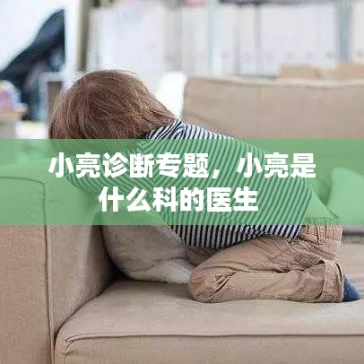 小亮診斷專(zhuān)題，小亮是什么科的醫(yī)生 
