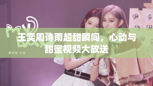 王奕周詩雨超甜瞬間，心動(dòng)與甜蜜視頻大放送