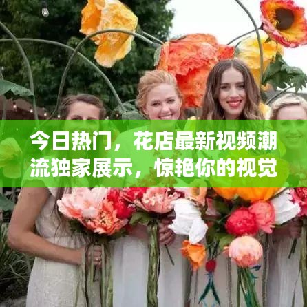 今日熱門(mén)，花店最新視頻潮流獨(dú)家展示，驚艷你的視覺(jué)盛宴！