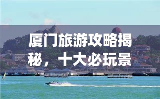 廈門旅游攻略揭秘，十大必玩景點(diǎn)的排名之旅！