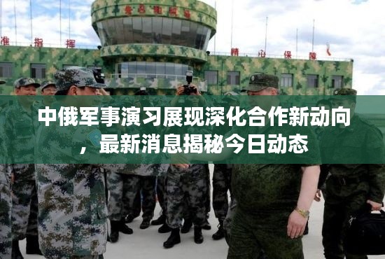 中俄軍事演習(xí)展現(xiàn)深化合作新動(dòng)向，最新消息揭秘今日動(dòng)態(tài)