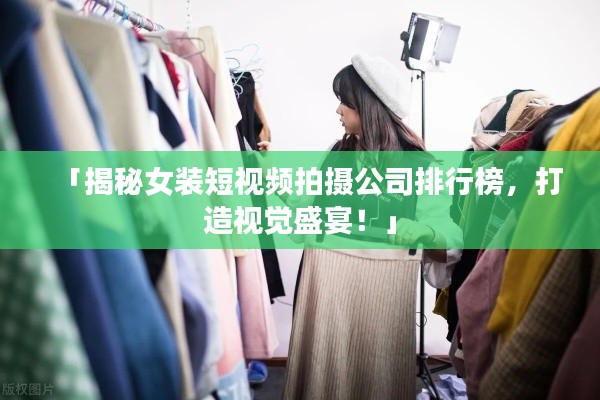 「揭秘女裝短視頻拍攝公司排行榜，打造視覺盛宴！」