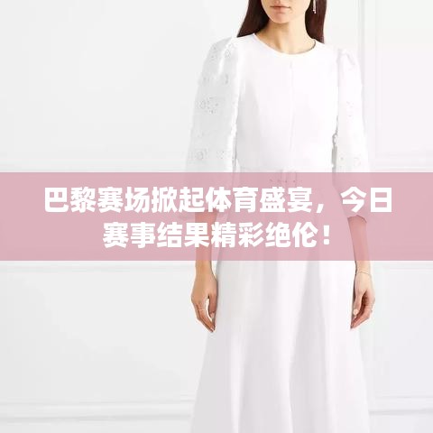 巴黎賽場掀起體育盛宴，今日賽事結果精彩絕倫！