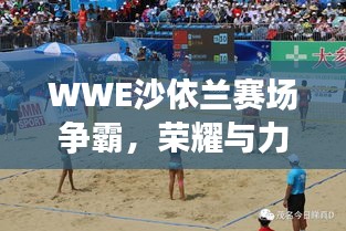 WWE沙依蘭賽場爭霸，榮耀與力量的巔峰對決！