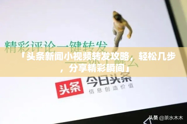 「頭條新聞小視頻轉(zhuǎn)發(fā)攻略，輕松幾步，分享精彩瞬間」