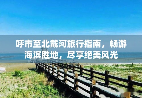 呼市至北戴河旅行指南，暢游海濱勝地，盡享絕美風(fēng)光