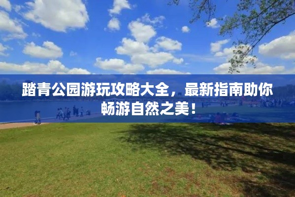 踏青公園游玩攻略大全，最新指南助你暢游自然之美！