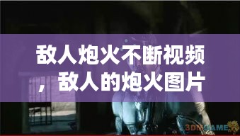 敵人炮火不斷視頻，敵人的炮火圖片 