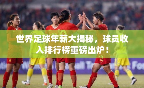 世界足球年薪大揭秘，球員收入排行榜重磅出爐！