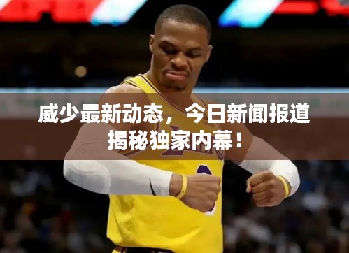 威少最新動態(tài)，今日新聞報道揭秘獨家內(nèi)幕！