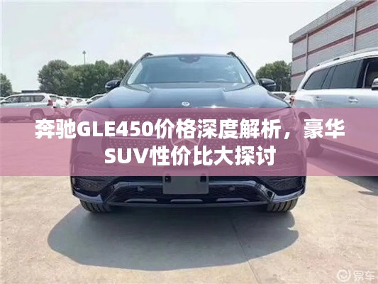 奔馳GLE450價(jià)格深度解析，豪華SUV性價(jià)比大探討