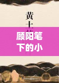 顧陽(yáng)筆下的小說(shuō)世界探秘之旅，一次心靈的親近之旅
