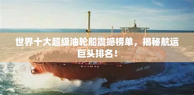 世界十大超級(jí)油輪船震撼榜單，揭秘航運(yùn)巨頭排名！