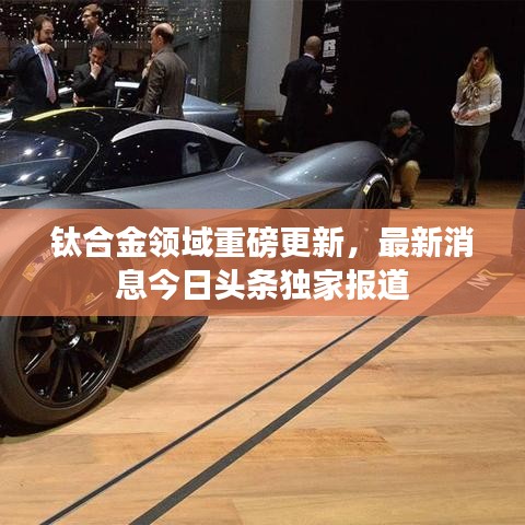 鈦合金領域重磅更新，最新消息今日頭條獨家報道