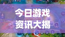 今日游戲資訊大揭秘，最新消息一網(wǎng)打盡！
